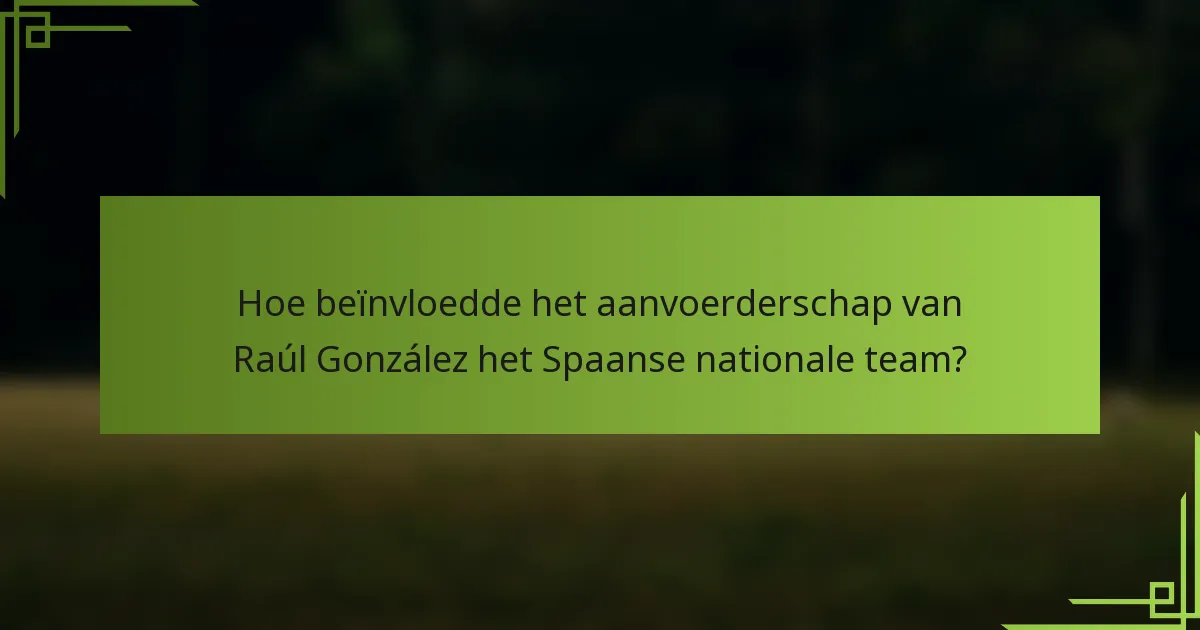 Hoe beïnvloedde het aanvoerderschap van Raúl González het Spaanse nationale team?