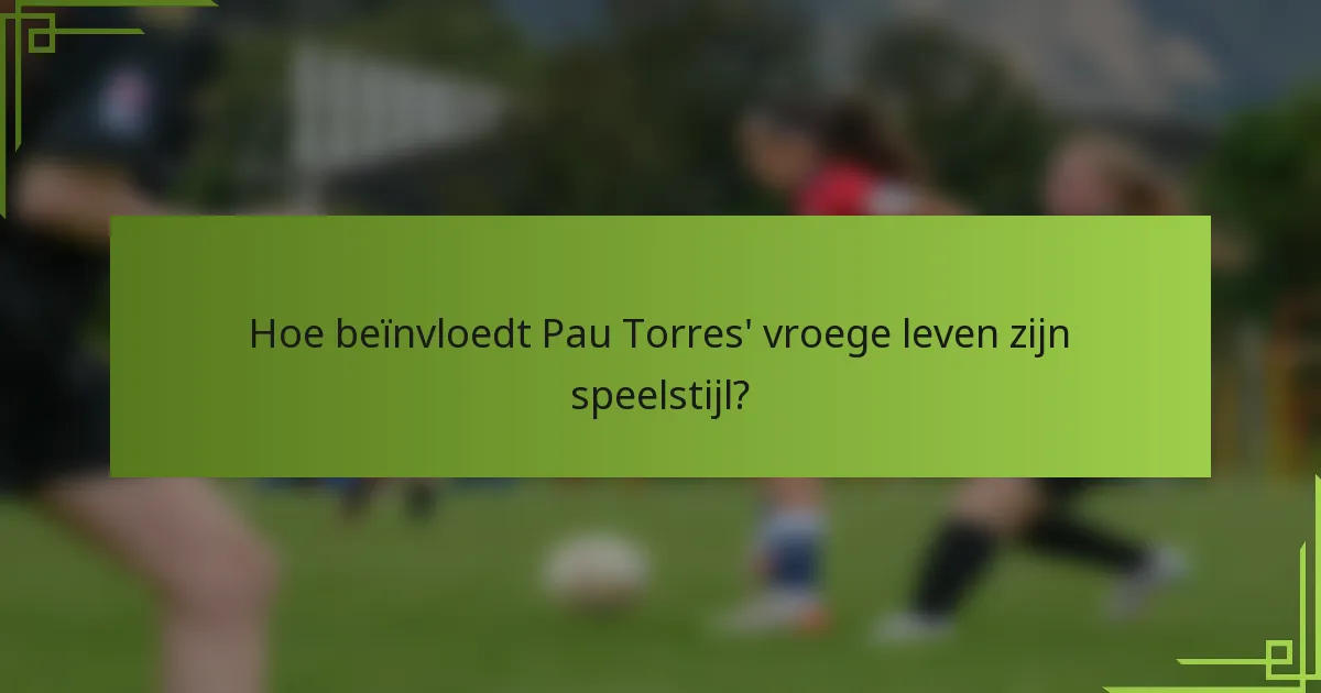 Hoe beïnvloedt Pau Torres' vroege leven zijn speelstijl?