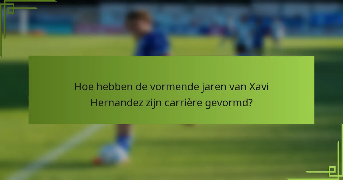 Hoe hebben de vormende jaren van Xavi Hernandez zijn carrière gevormd?