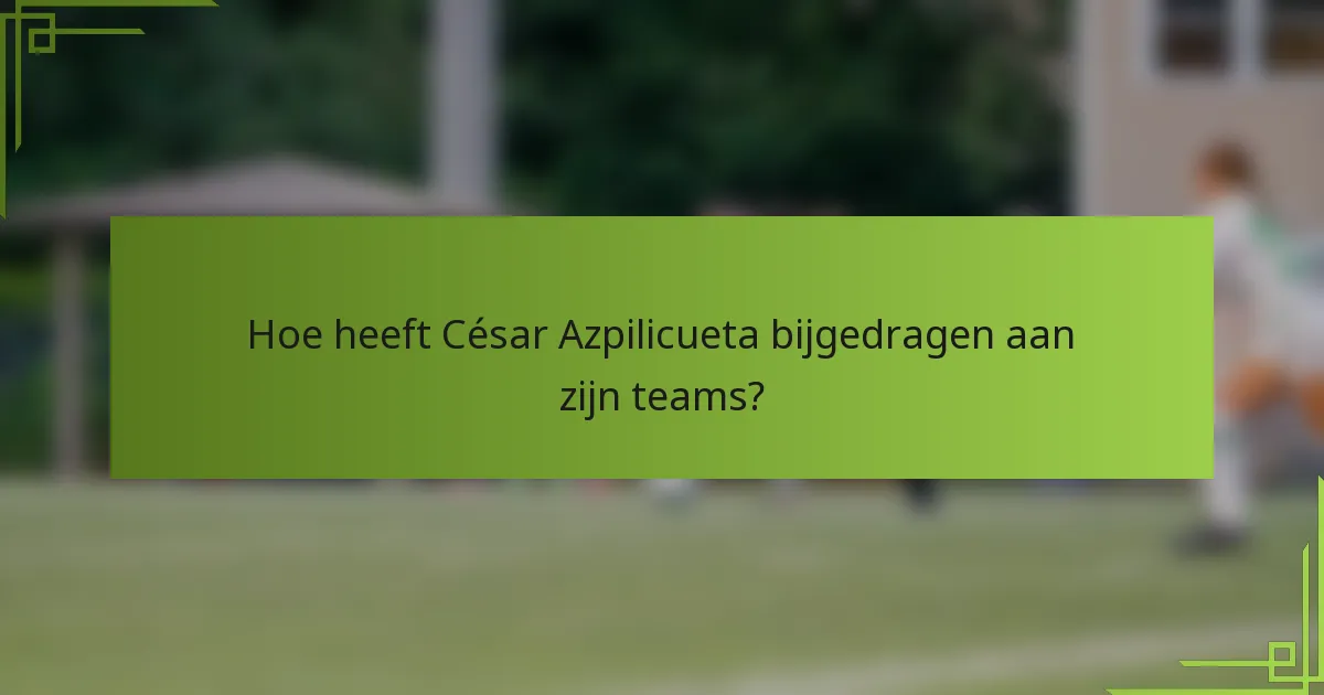 Hoe heeft César Azpilicueta bijgedragen aan zijn teams?