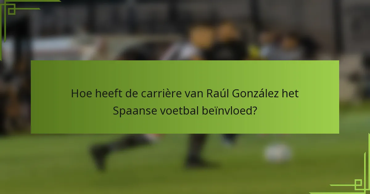 Hoe heeft de carrière van Raúl González het Spaanse voetbal beïnvloed?