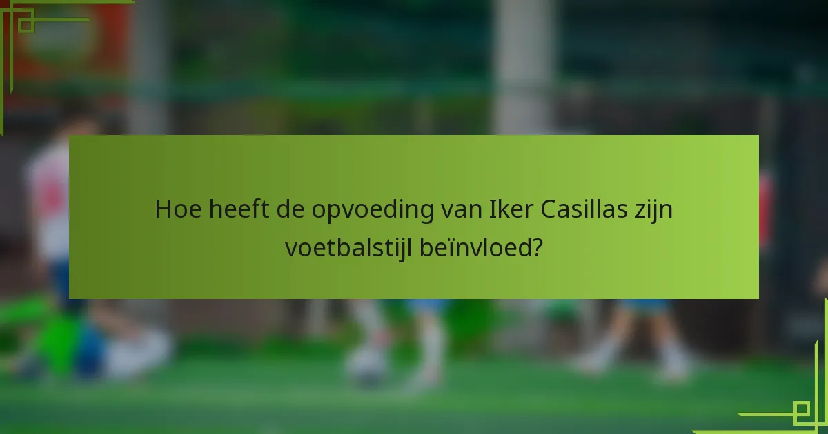 Hoe heeft de opvoeding van Iker Casillas zijn voetbalstijl beïnvloed?