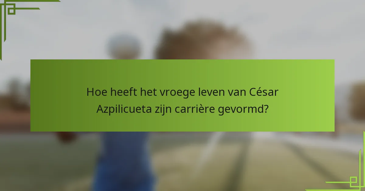 Hoe heeft het vroege leven van César Azpilicueta zijn carrière gevormd?