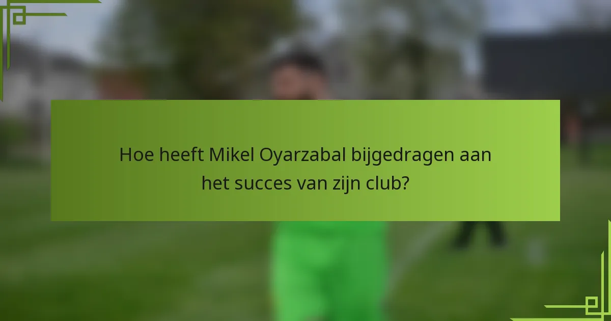 Hoe heeft Mikel Oyarzabal bijgedragen aan het succes van zijn club?