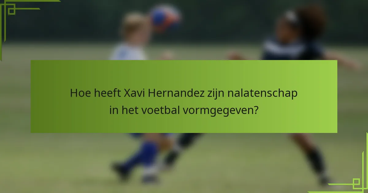 Hoe heeft Xavi Hernandez zijn nalatenschap in het voetbal vormgegeven?