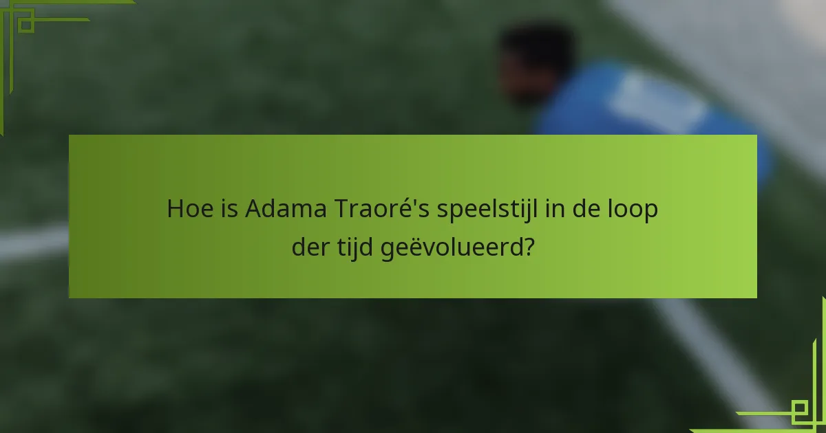 Hoe is Adama Traoré's speelstijl in de loop der tijd geëvolueerd?