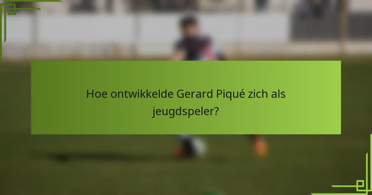 Hoe ontwikkelde Gerard Piqué zich als jeugdspeler?