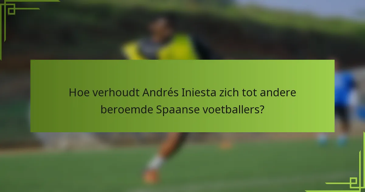 Hoe verhoudt Andrés Iniesta zich tot andere beroemde Spaanse voetballers?