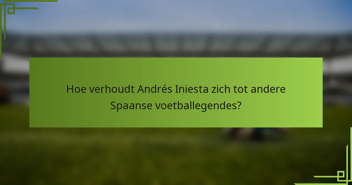 Hoe verhoudt Andrés Iniesta zich tot andere Spaanse voetballegendes?