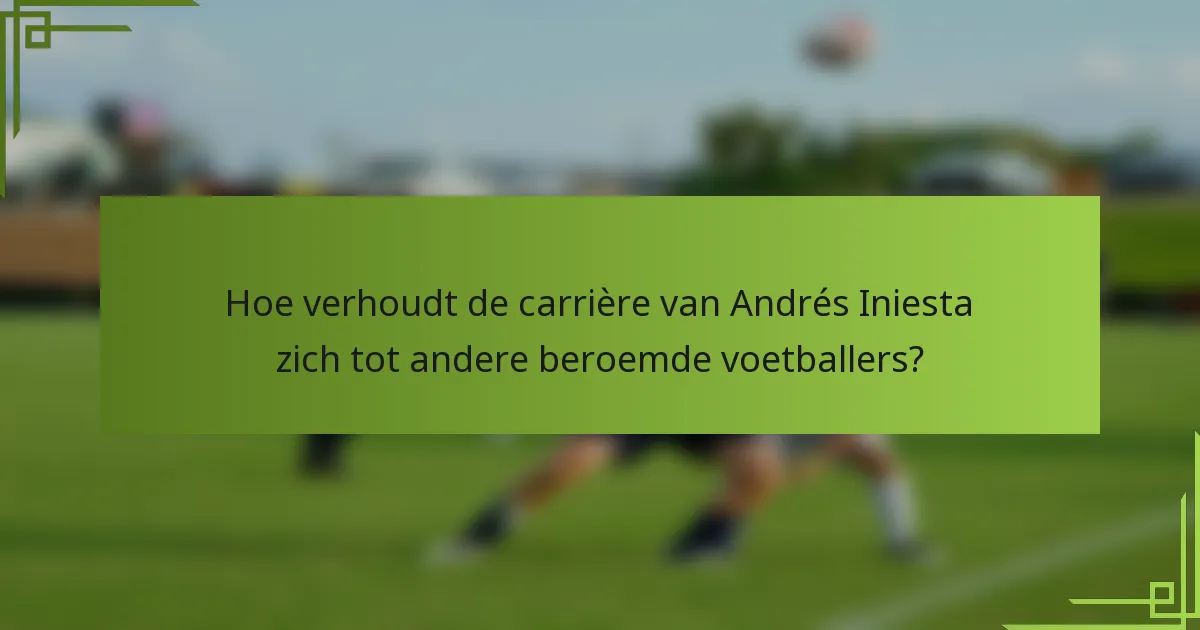 Hoe verhoudt de carrière van Andrés Iniesta zich tot andere beroemde voetballers?