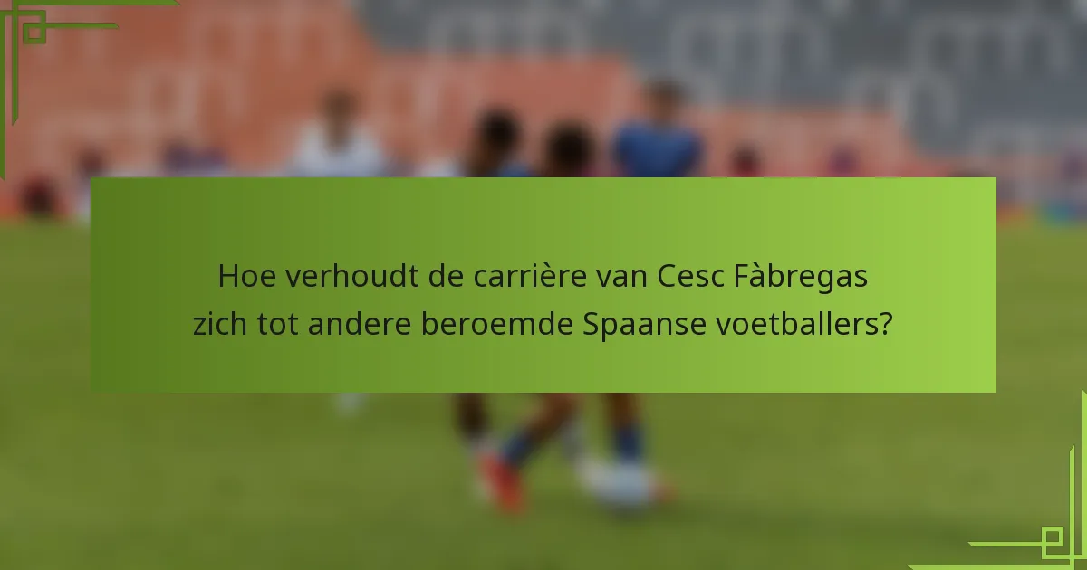 Hoe verhoudt de carrière van Cesc Fàbregas zich tot andere beroemde Spaanse voetballers?