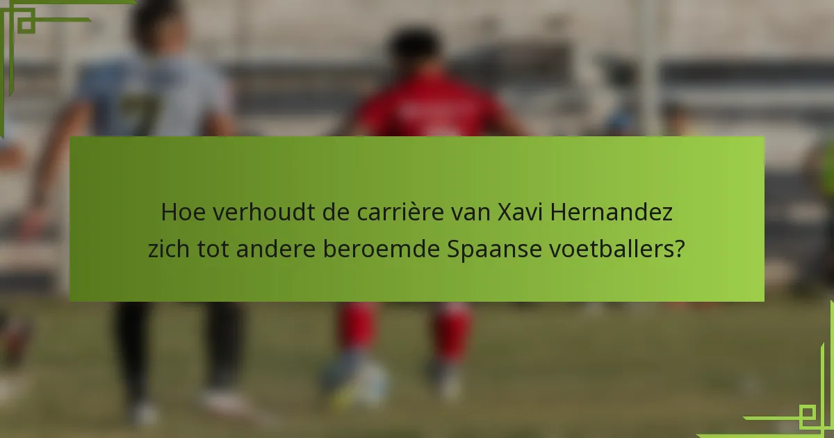 Hoe verhoudt de carrière van Xavi Hernandez zich tot andere beroemde Spaanse voetballers?