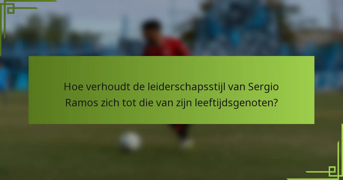 Hoe verhoudt de leiderschapsstijl van Sergio Ramos zich tot die van zijn leeftijdsgenoten?