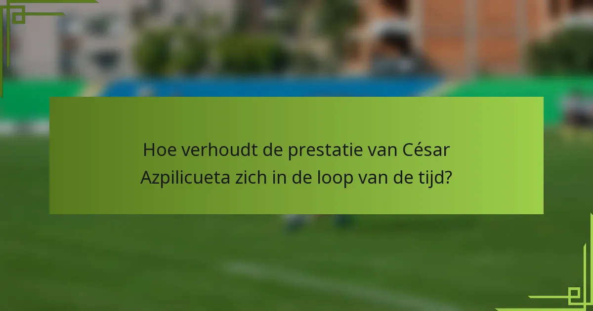 Hoe verhoudt de prestatie van César Azpilicueta zich in de loop van de tijd?
