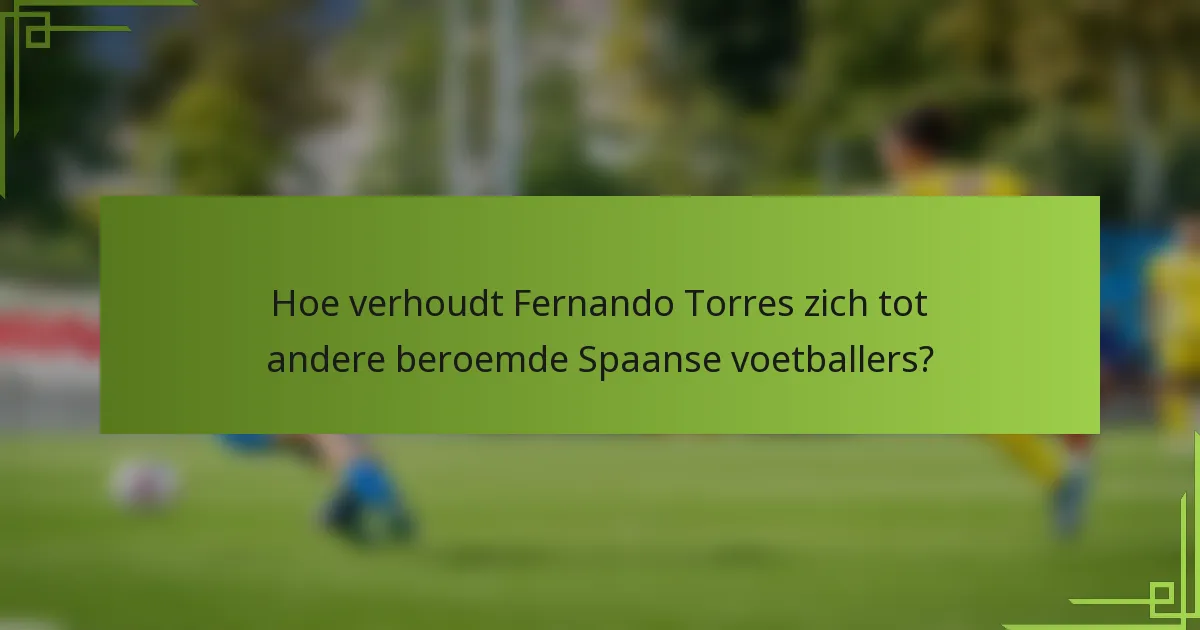 Hoe verhoudt Fernando Torres zich tot andere beroemde Spaanse voetballers?