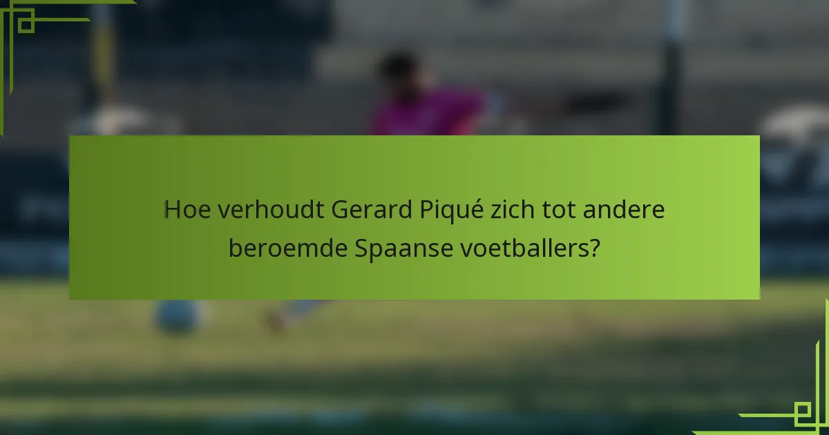 Hoe verhoudt Gerard Piqué zich tot andere beroemde Spaanse voetballers?