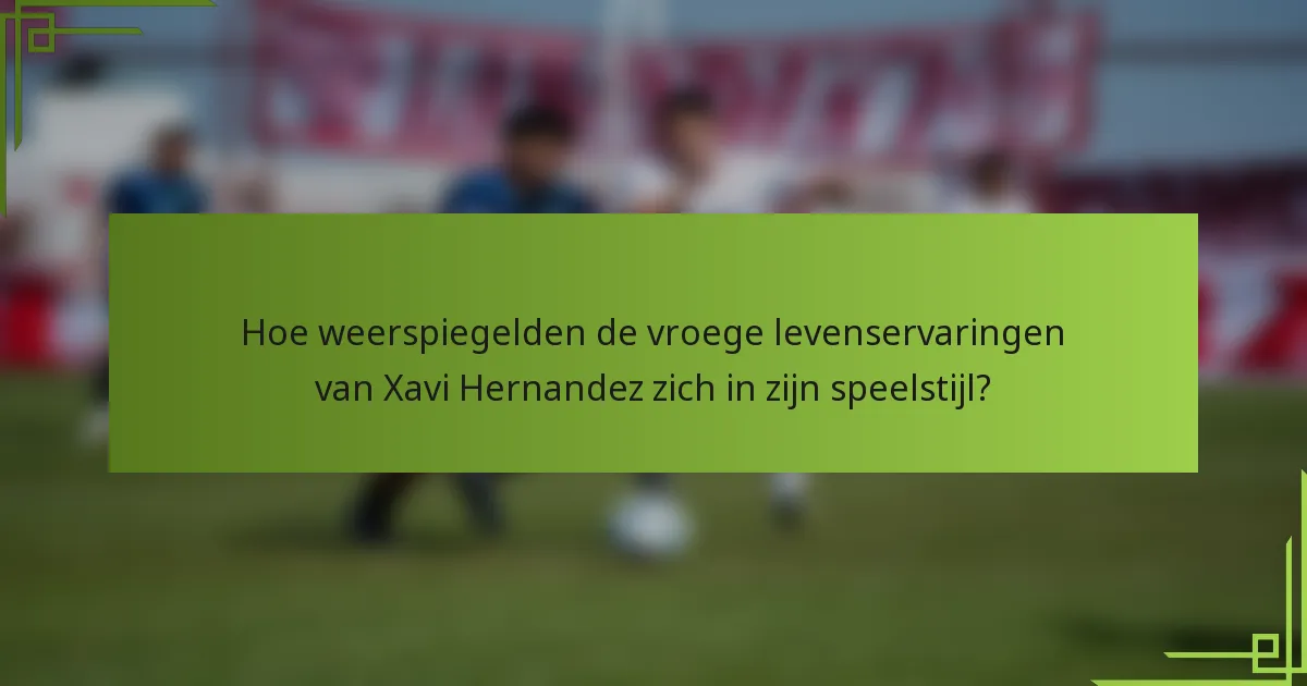 Hoe weerspiegelden de vroege levenservaringen van Xavi Hernandez zich in zijn speelstijl?