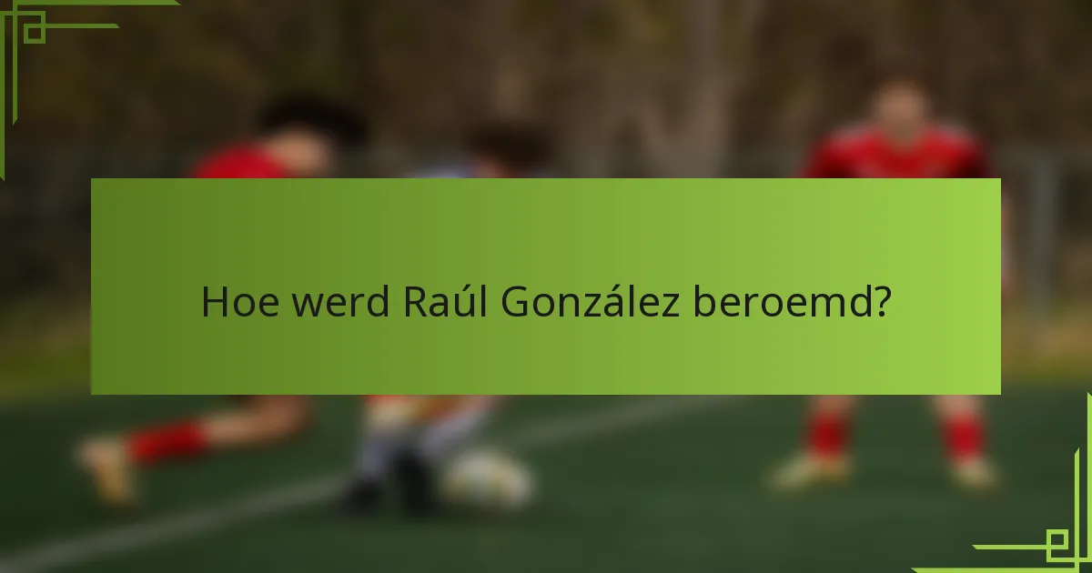 Hoe werd Raúl González beroemd?