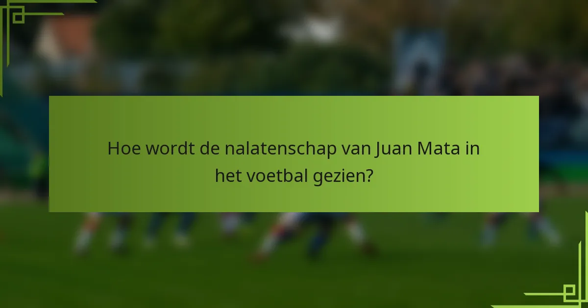 Hoe wordt de nalatenschap van Juan Mata in het voetbal gezien?