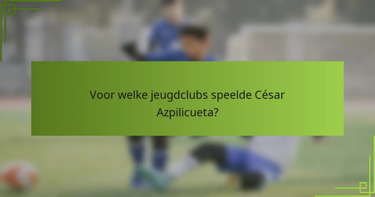 Voor welke jeugdclubs speelde César Azpilicueta?