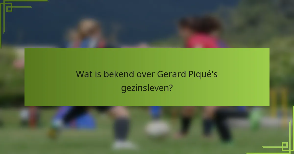 Wat is bekend over Gerard Piqué's gezinsleven?