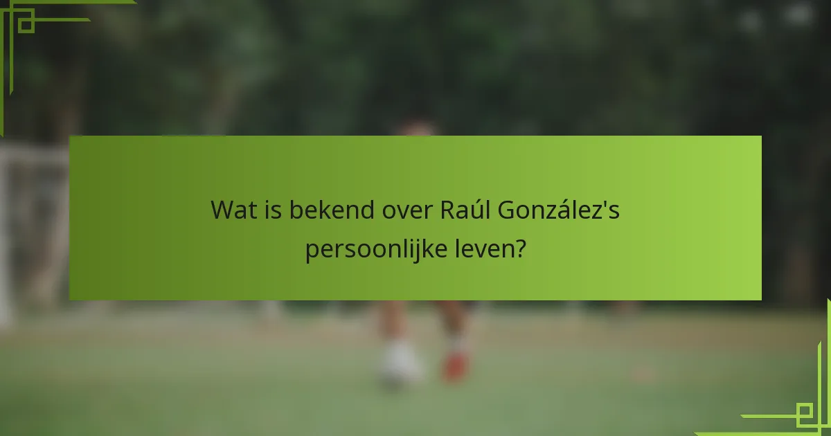 Wat is bekend over Raúl González's persoonlijke leven?