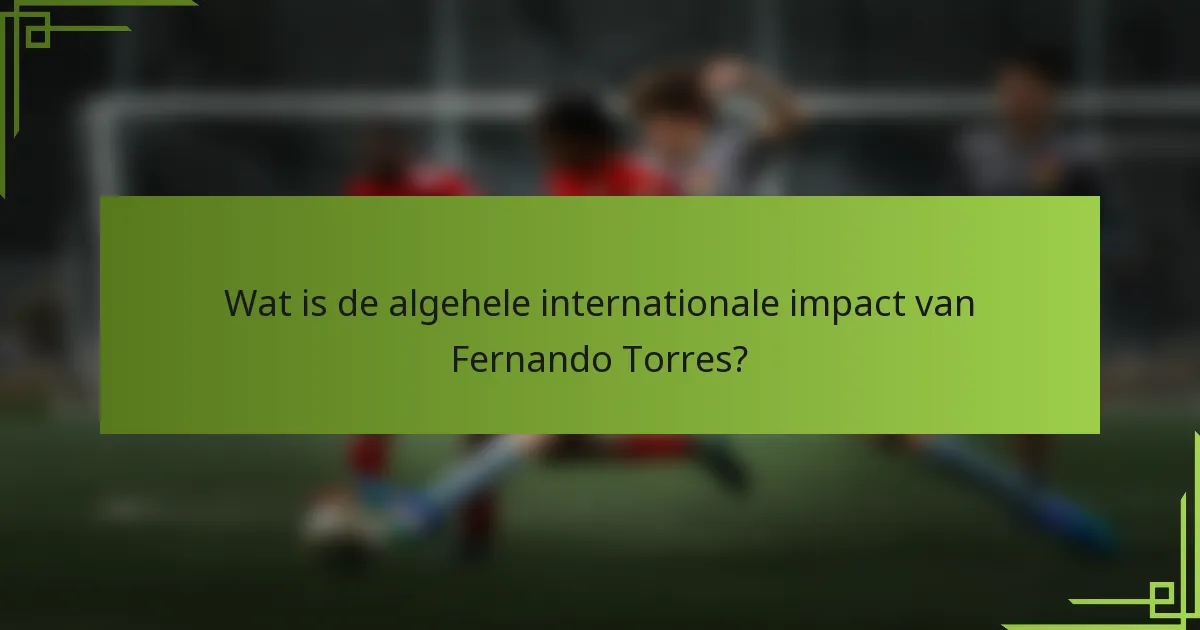 Wat is de algehele internationale impact van Fernando Torres?