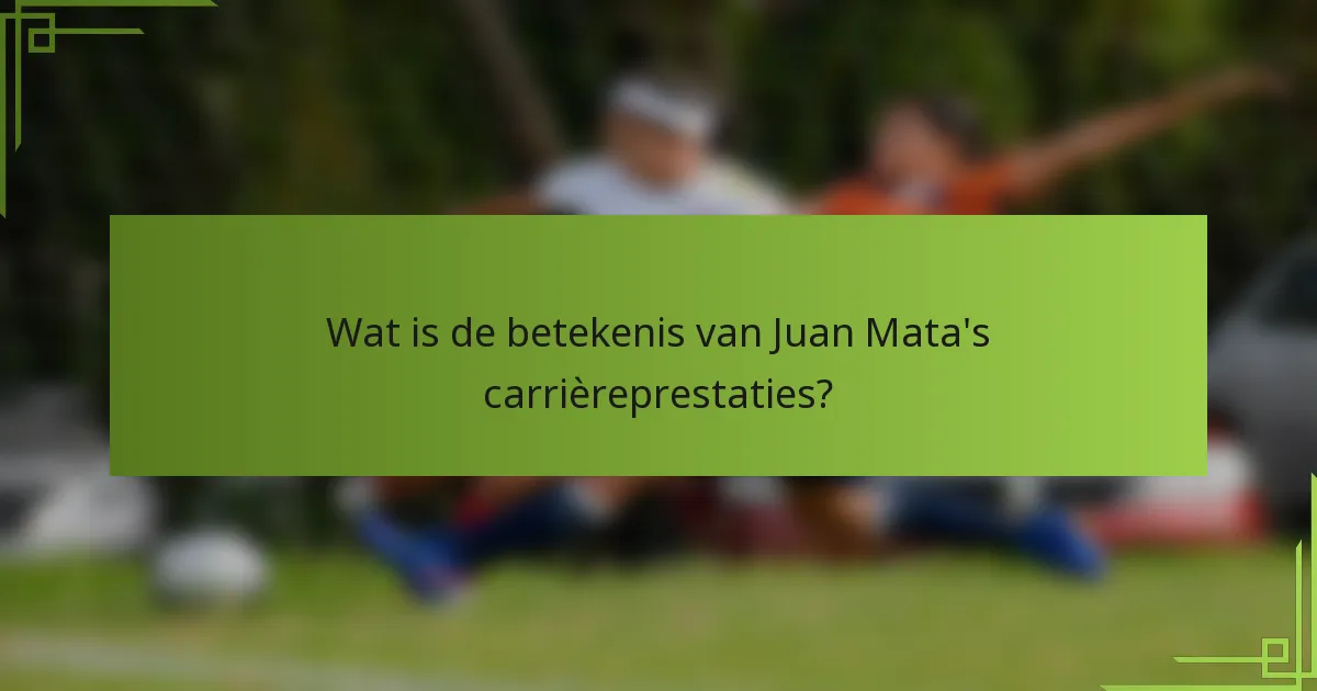 Wat is de betekenis van Juan Mata's carrièreprestaties?