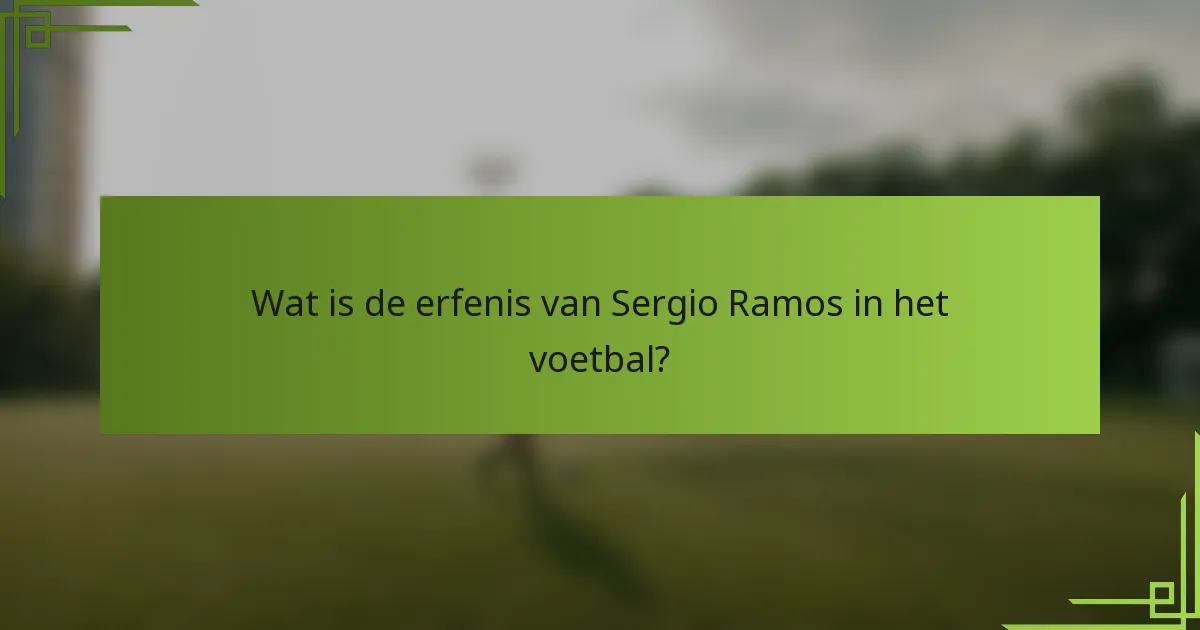 Wat is de erfenis van Sergio Ramos in het voetbal?