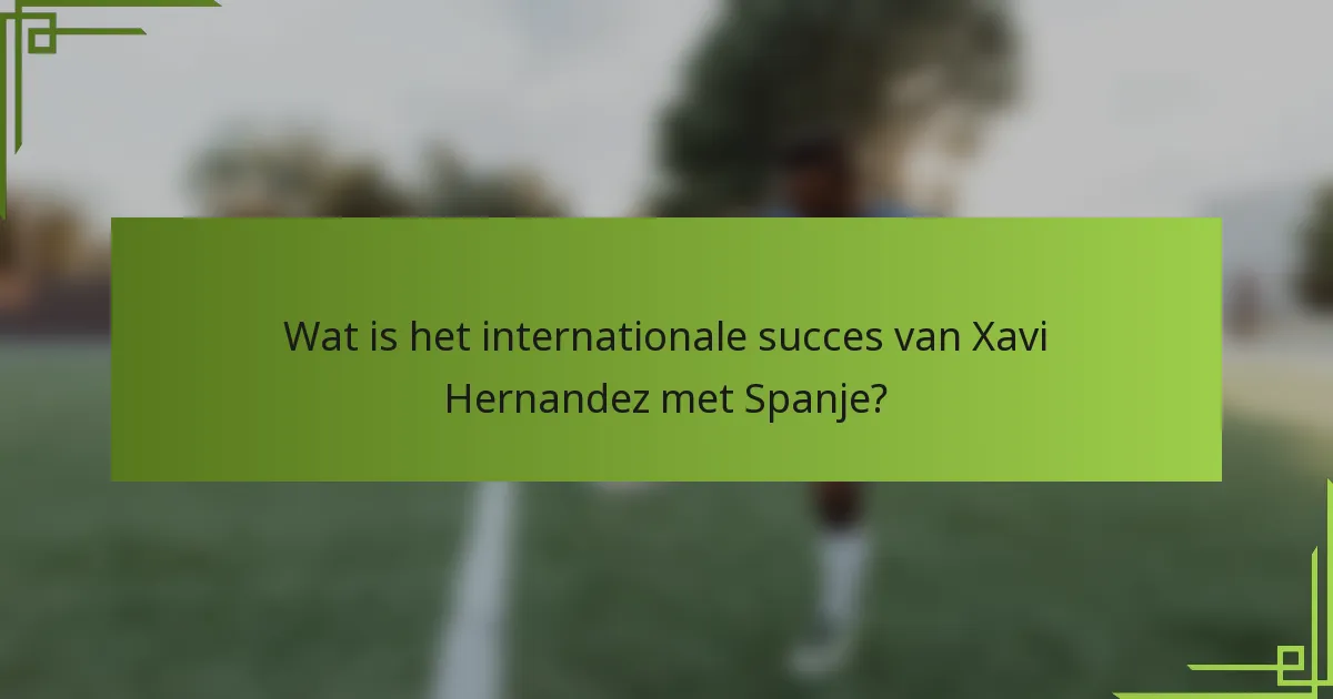 Wat is het internationale succes van Xavi Hernandez met Spanje?