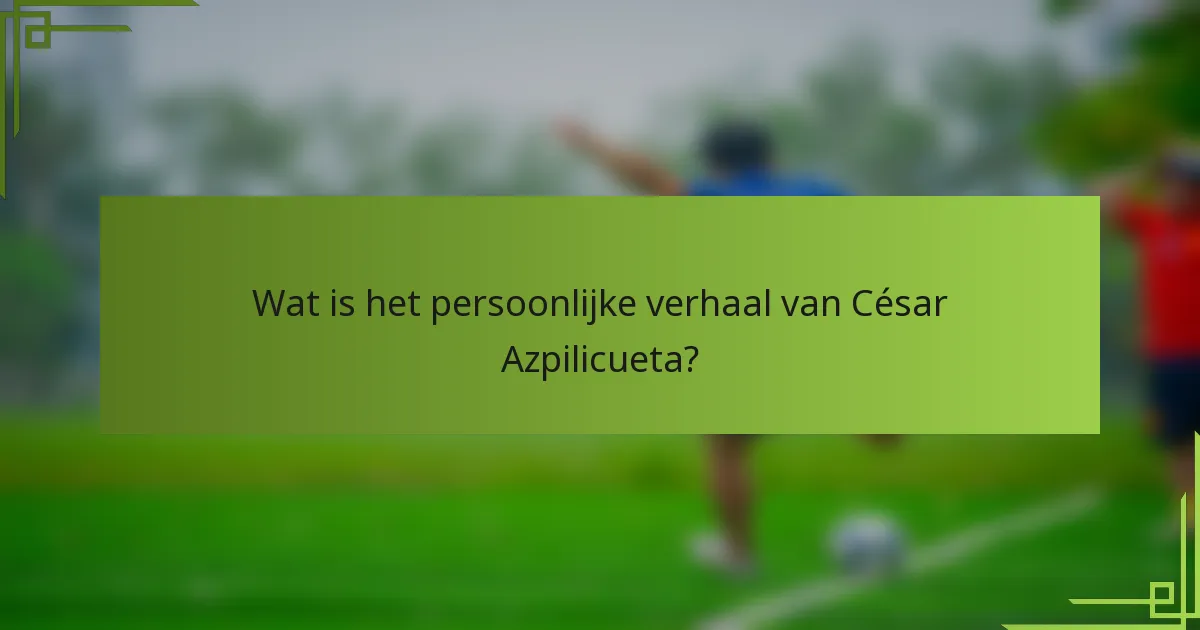 Wat is het persoonlijke verhaal van César Azpilicueta?