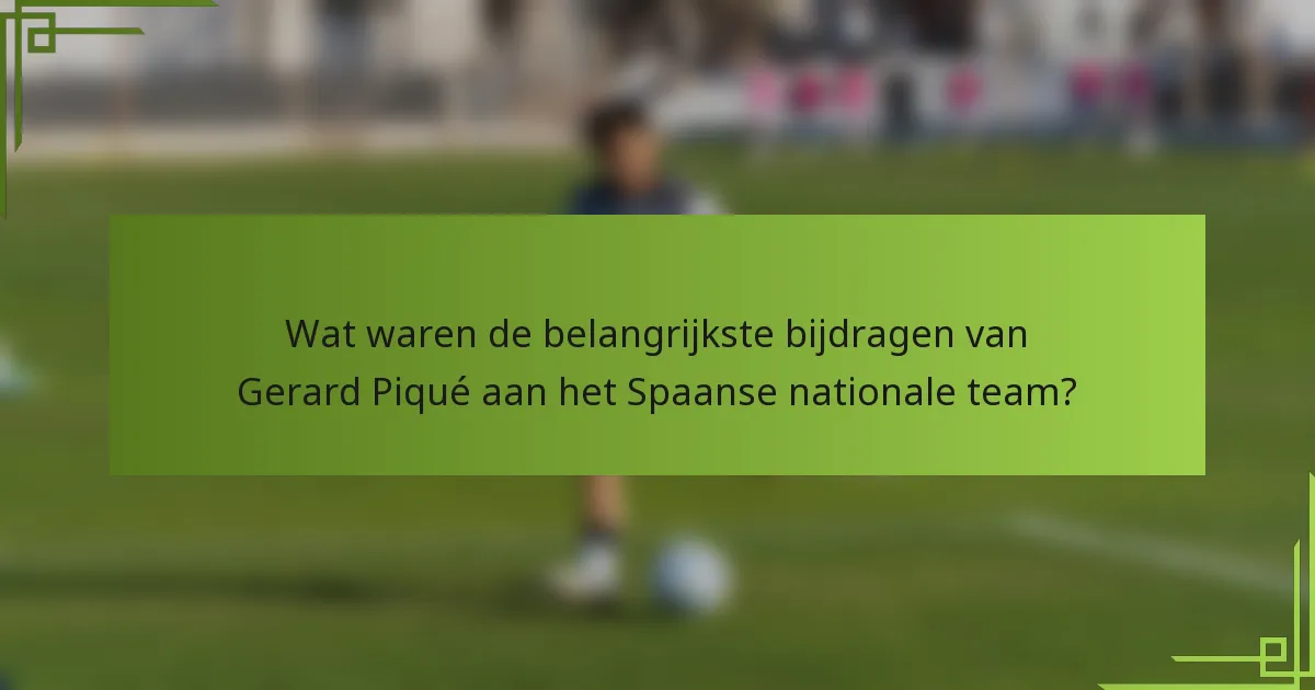 Wat waren de belangrijkste bijdragen van Gerard Piqué aan het Spaanse nationale team?