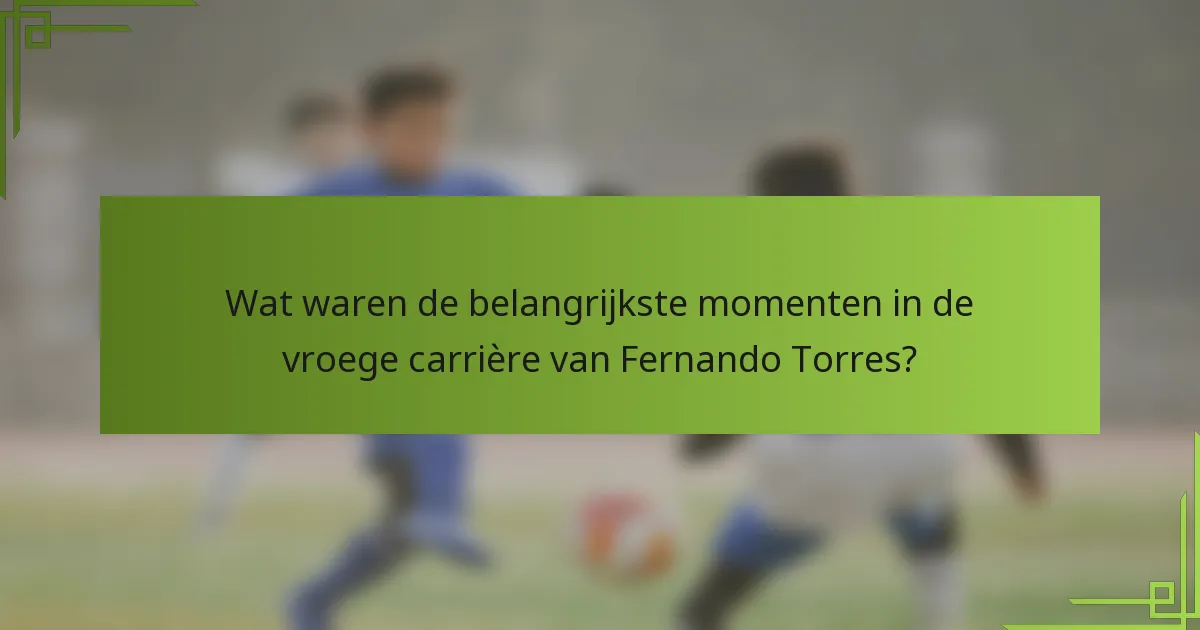 Wat waren de belangrijkste momenten in de vroege carrière van Fernando Torres?