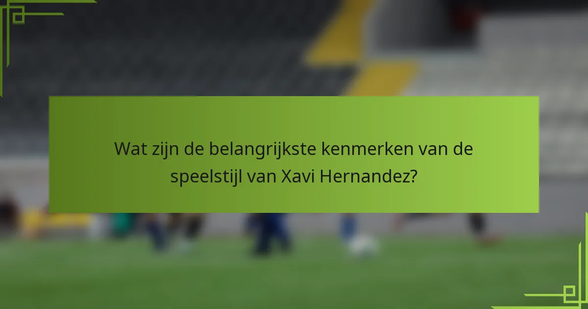 Wat zijn de belangrijkste kenmerken van de speelstijl van Xavi Hernandez?