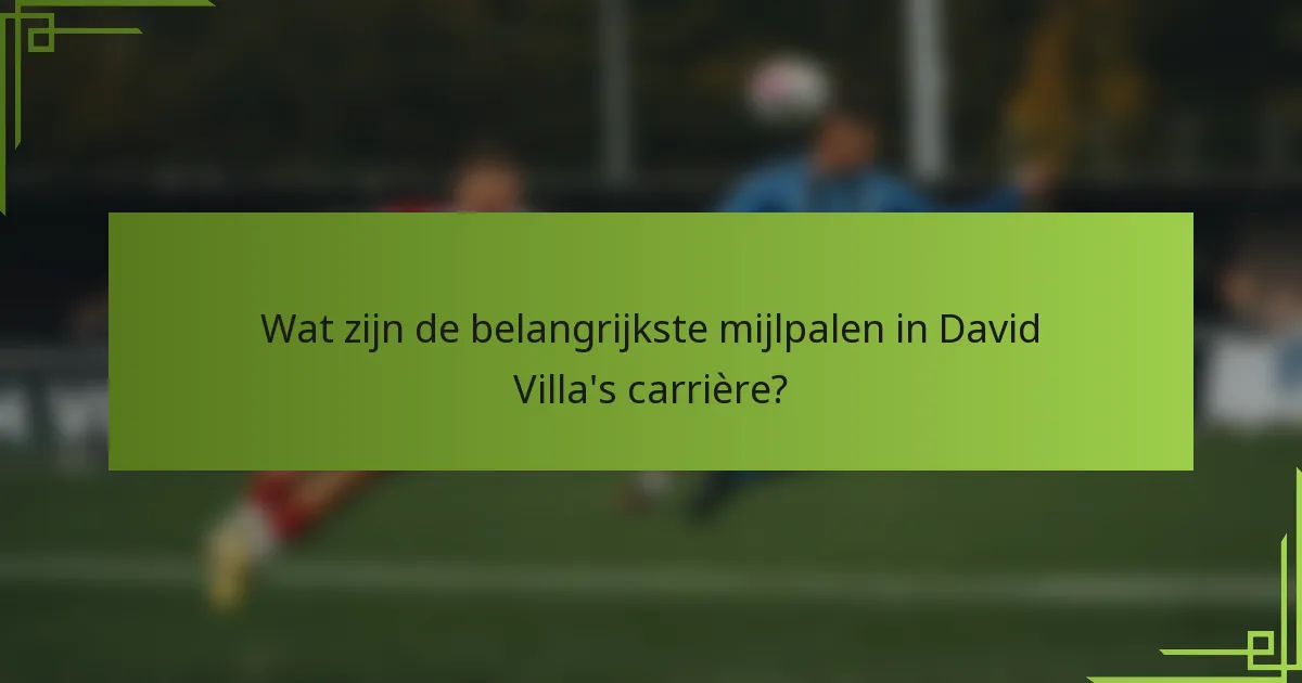 Wat zijn de belangrijkste mijlpalen in David Villa's carrière?