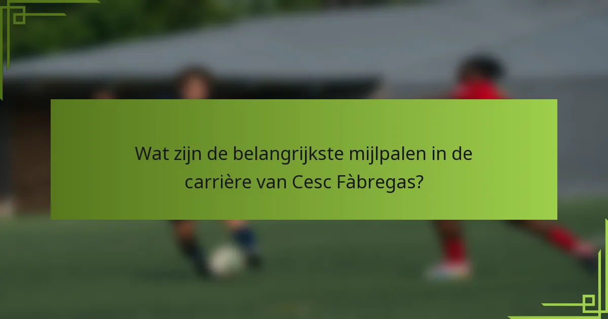 Wat zijn de belangrijkste mijlpalen in de carrière van Cesc Fàbregas?