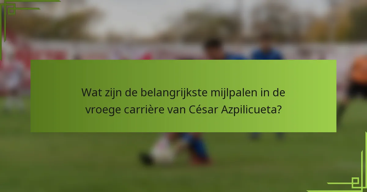 Wat zijn de belangrijkste mijlpalen in de vroege carrière van César Azpilicueta?