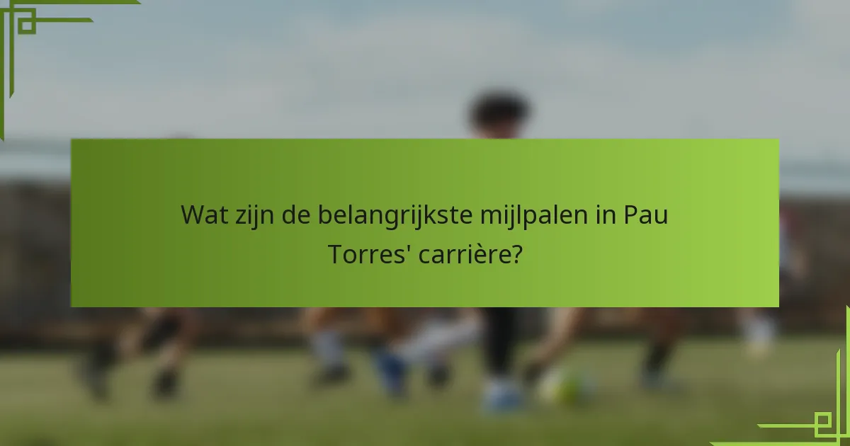 Wat zijn de belangrijkste mijlpalen in Pau Torres' carrière?