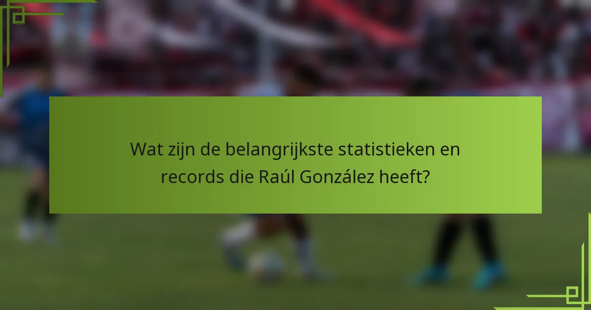 Wat zijn de belangrijkste statistieken en records die Raúl González heeft?