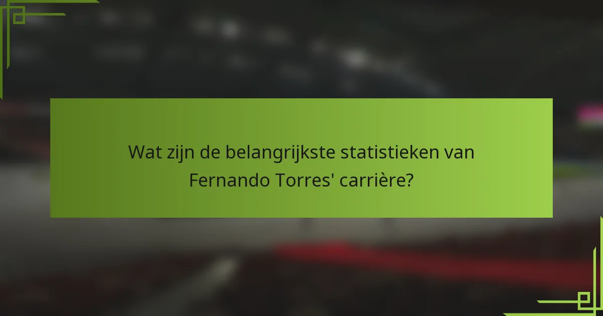 Wat zijn de belangrijkste statistieken van Fernando Torres' carrière?