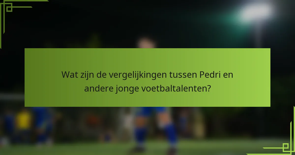 Wat zijn de vergelijkingen tussen Pedri en andere jonge voetbaltalenten?