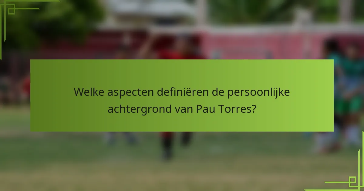 Welke aspecten definiëren de persoonlijke achtergrond van Pau Torres?