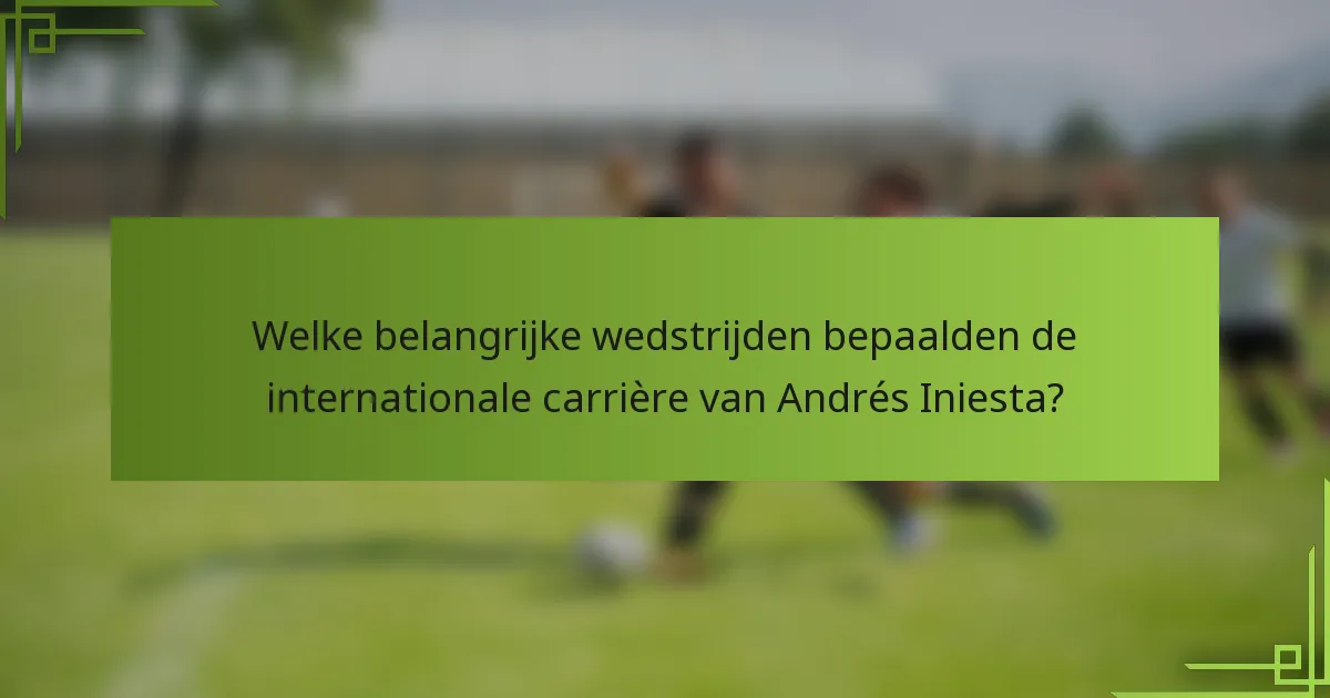 Welke belangrijke wedstrijden bepaalden de internationale carrière van Andrés Iniesta?