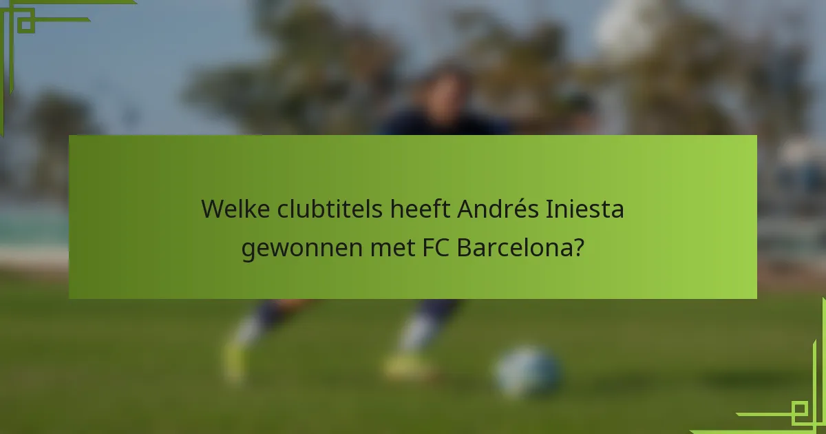 Welke clubtitels heeft Andrés Iniesta gewonnen met FC Barcelona?
