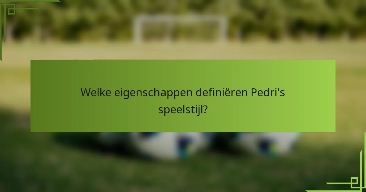Welke eigenschappen definiëren Pedri's speelstijl?