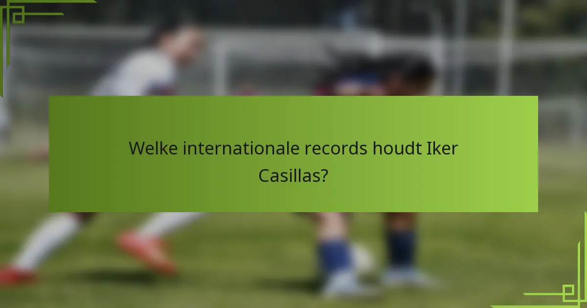 Welke internationale records houdt Iker Casillas?