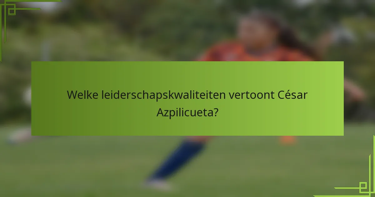 Welke leiderschapskwaliteiten vertoont César Azpilicueta?
