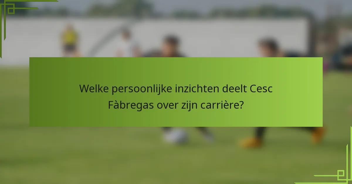 Welke persoonlijke inzichten deelt Cesc Fàbregas over zijn carrière?