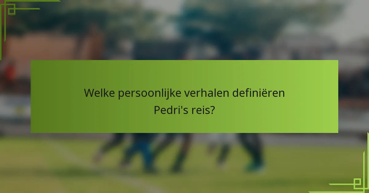 Welke persoonlijke verhalen definiëren Pedri's reis?