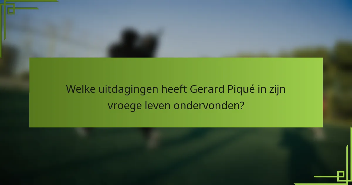 Welke uitdagingen heeft Gerard Piqué in zijn vroege leven ondervonden?